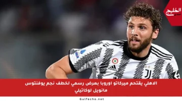 الأهلي يقتحم ميركاتو أوروبا بعرض رسمي لخطف نجم يوفنتوس مانويل لوكاتيلي